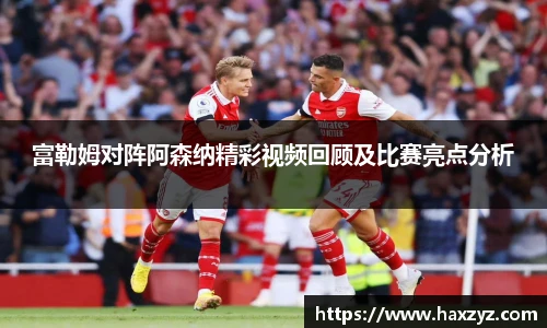 富勒姆对阵阿森纳精彩视频回顾及比赛亮点分析