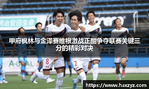 甲府枫林与金泽赛维根激战正酣争夺联赛关键三分的精彩对决